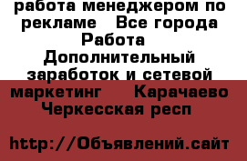 работа менеджером по рекламе - Все города Работа » Дополнительный заработок и сетевой маркетинг   . Карачаево-Черкесская респ.
